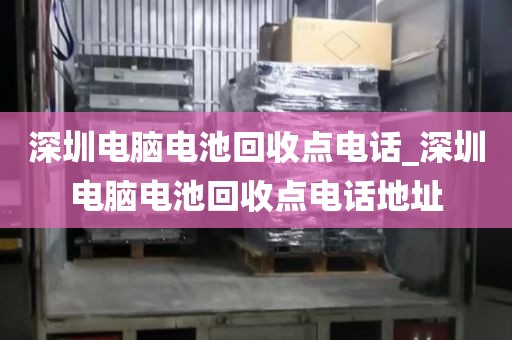 深圳电脑电池回收点电话_深圳电脑电池回收点电话地址