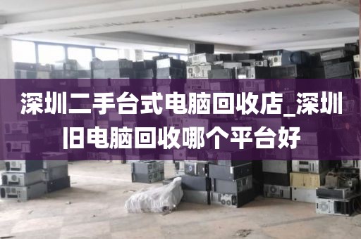 深圳二手台式电脑回收店_深圳旧电脑回收哪个平台好