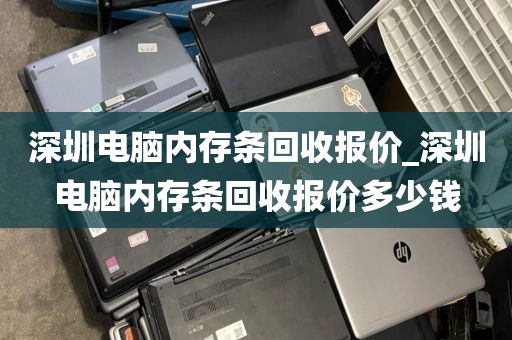 深圳电脑内存条回收报价_深圳电脑内存条回收报价多少钱