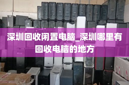 深圳回收闲置电脑_深圳哪里有回收电脑的地方