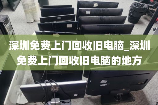 深圳免费上门回收旧电脑_深圳免费上门回收旧电脑的地方