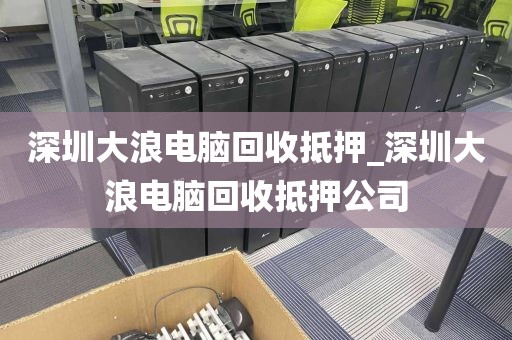 深圳大浪电脑回收抵押_深圳大浪电脑回收抵押公司