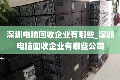 深圳电脑回收企业有哪些_深圳电脑回收企业有哪些公司