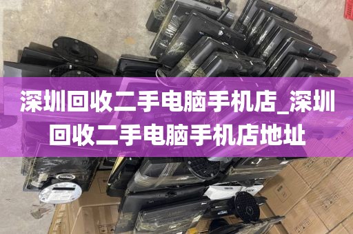 深圳回收二手电脑手机店_深圳回收二手电脑手机店地址