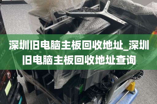 深圳旧电脑主板回收地址_深圳旧电脑主板回收地址查询