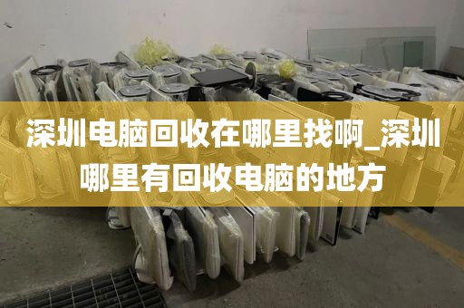 深圳电脑回收在哪里找啊_深圳哪里有回收电脑的地方