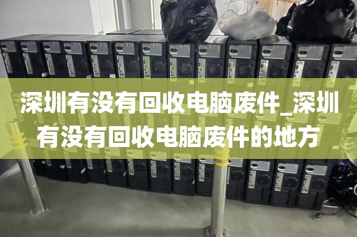 深圳有没有回收电脑废件_深圳有没有回收电脑废件的地方