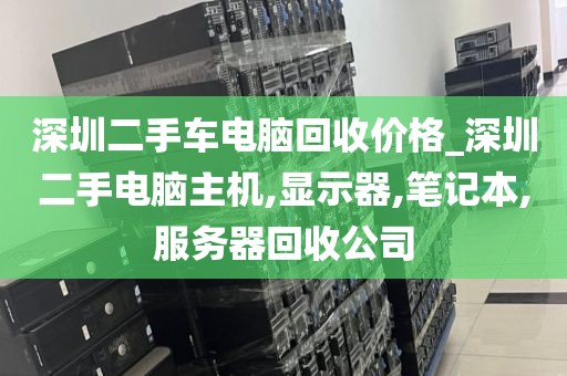 深圳二手车电脑回收价格_深圳二手电脑主机,显示器,笔记本,服务器回收公司