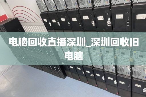 电脑回收直播深圳_深圳回收旧电脑