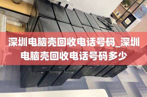 深圳电脑壳回收电话号码_深圳电脑壳回收电话号码多少