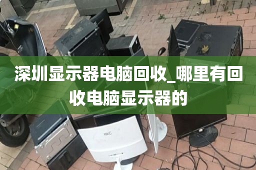 深圳显示器电脑回收_哪里有回收电脑显示器的