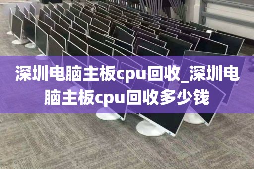 深圳电脑主板cpu回收_深圳电脑主板cpu回收多少钱