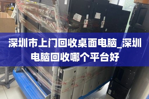 深圳市上门回收桌面电脑_深圳电脑回收哪个平台好