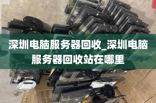 深圳电脑服务器回收_深圳电脑服务器回收站在哪里