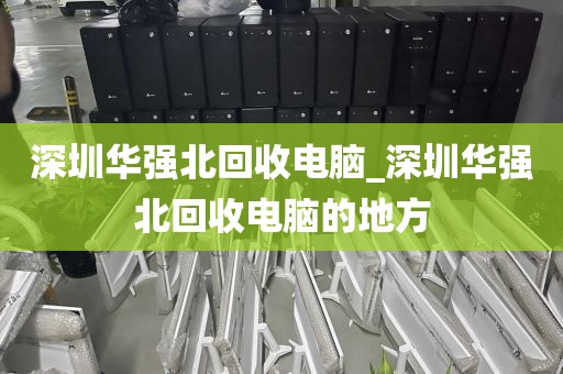 深圳华强北回收电脑_深圳华强北回收电脑的地方