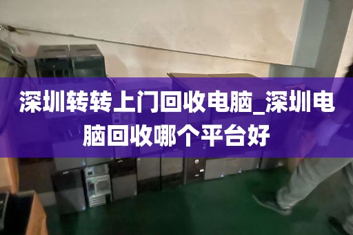 深圳转转上门回收电脑_深圳电脑回收哪个平台好