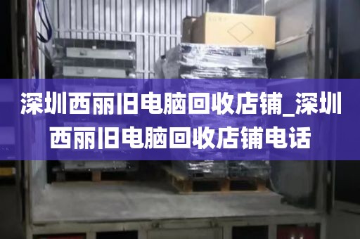 深圳西丽旧电脑回收店铺_深圳西丽旧电脑回收店铺电话