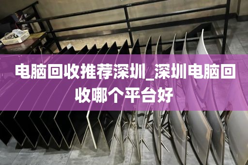 电脑回收推荐深圳_深圳电脑回收哪个平台好