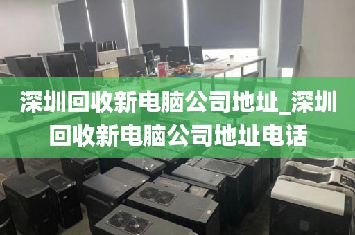 深圳回收新电脑公司地址_深圳回收新电脑公司地址电话