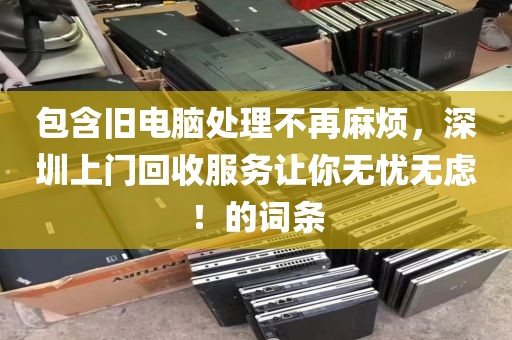 包含旧电脑处理不再麻烦，深圳上门回收服务让你无忧无虑！的词条