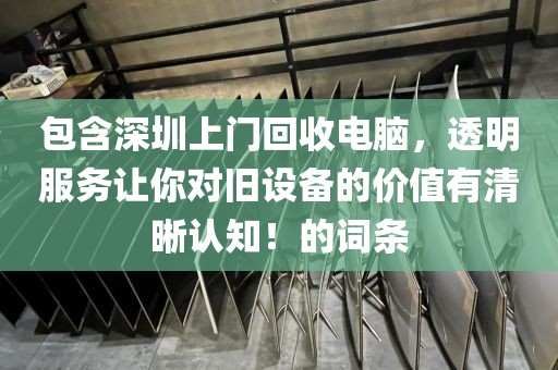 包含深圳上门回收电脑，透明服务让你对旧设备的价值有清晰认知！的词条