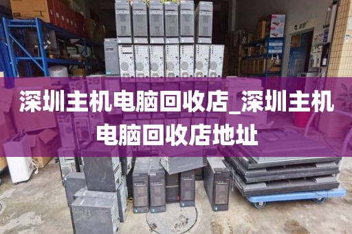 深圳主机电脑回收店_深圳主机电脑回收店地址