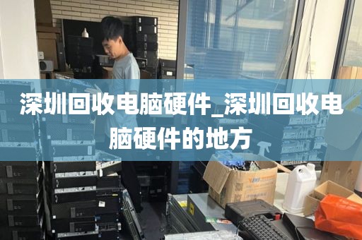 深圳回收电脑硬件_深圳回收电脑硬件的地方