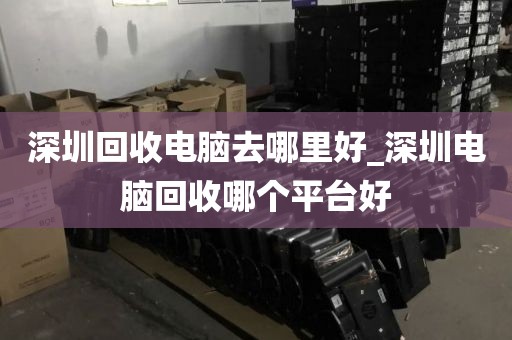 深圳回收电脑去哪里好_深圳电脑回收哪个平台好