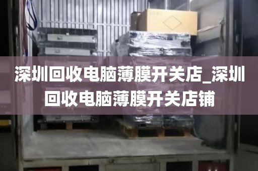 深圳回收电脑薄膜开关店_深圳回收电脑薄膜开关店铺