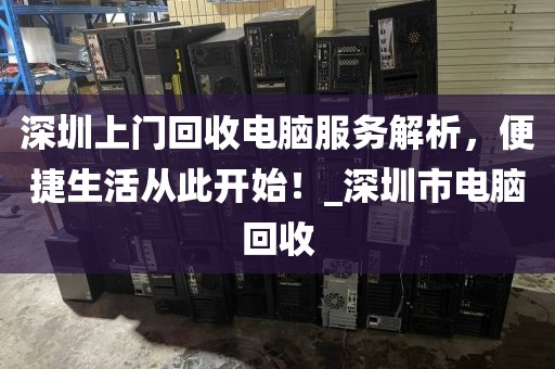 深圳上门回收电脑服务解析，便捷生活从此开始！_深圳市电脑回收