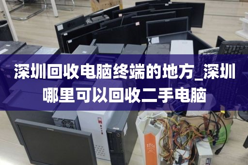 深圳回收电脑终端的地方_深圳哪里可以回收二手电脑