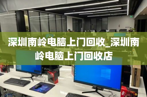 深圳南岭电脑上门回收_深圳南岭电脑上门回收店