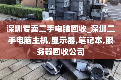 深圳专卖二手电脑回收_深圳二手电脑主机,显示器,笔记本,服务器回收公司