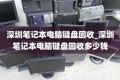 深圳笔记本电脑键盘回收_深圳笔记本电脑键盘回收多少钱