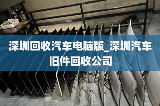 深圳回收汽车电脑版_深圳汽车旧件回收公司