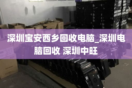 深圳宝安西乡回收电脑_深圳电脑回收 深圳中旺