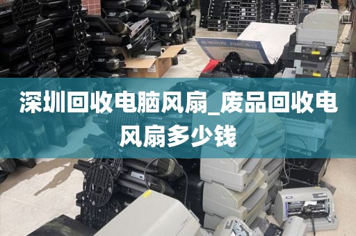 深圳回收电脑风扇_废品回收电风扇多少钱