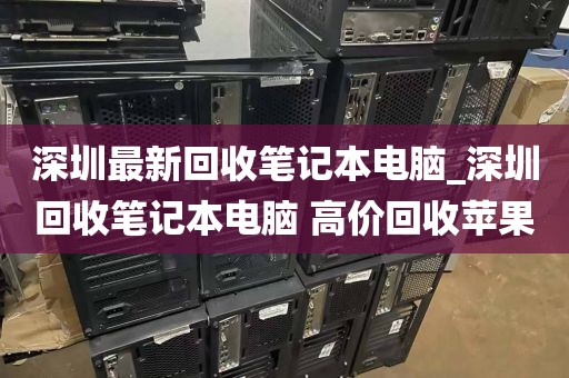 深圳最新回收笔记本电脑_深圳回收笔记本电脑 高价回收苹果