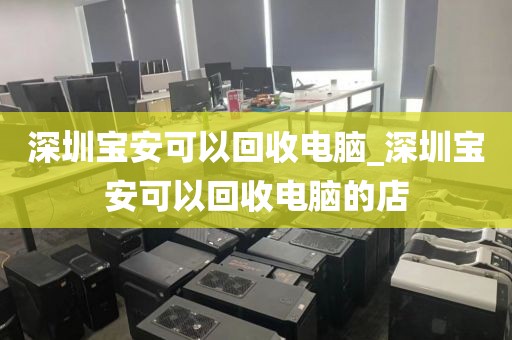 深圳宝安可以回收电脑_深圳宝安可以回收电脑的店